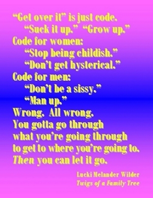 "Get over it" is just code. "Suck it up." "Grow up." Code for women: "Stop being childish." "Don't get hysterical." Code for men: "Don't be a sissy." "Man up." Wrong. All wrong. You gotta go through what you're going through to get to where you're going to. THEN you can let it go. #GoThroughIt #LetItGo #TwigsOfAFamilyTree